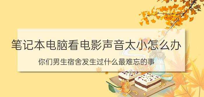 笔记本电脑看电影声音太小怎么办 你们男生宿舍发生过什么最难忘的事？